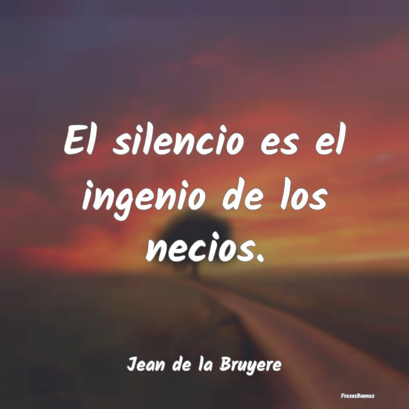 El silencio es el ingenio de los necios....