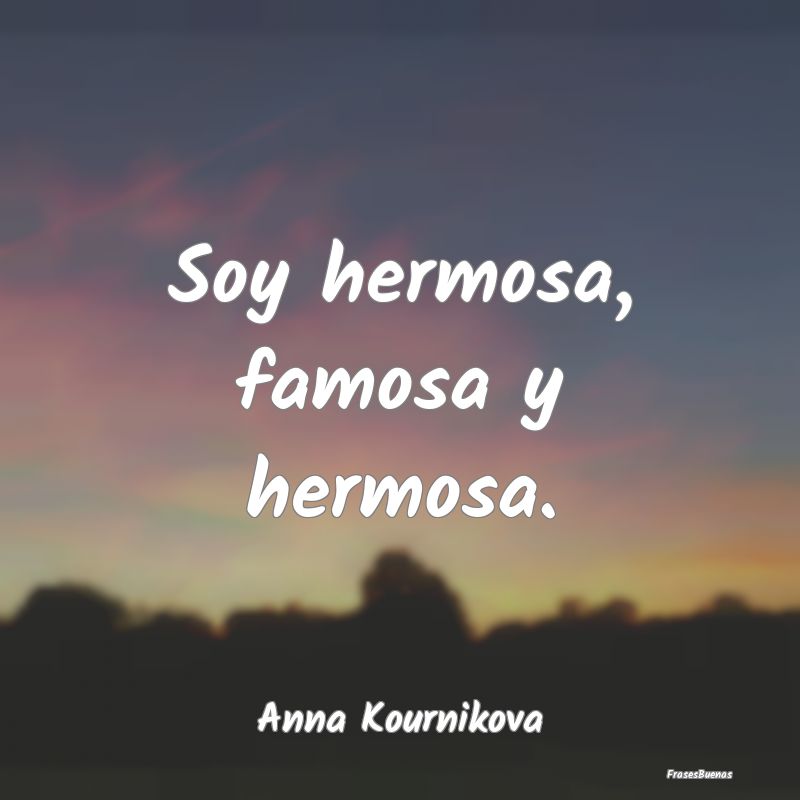 Soy hermosa, famosa y hermosa....