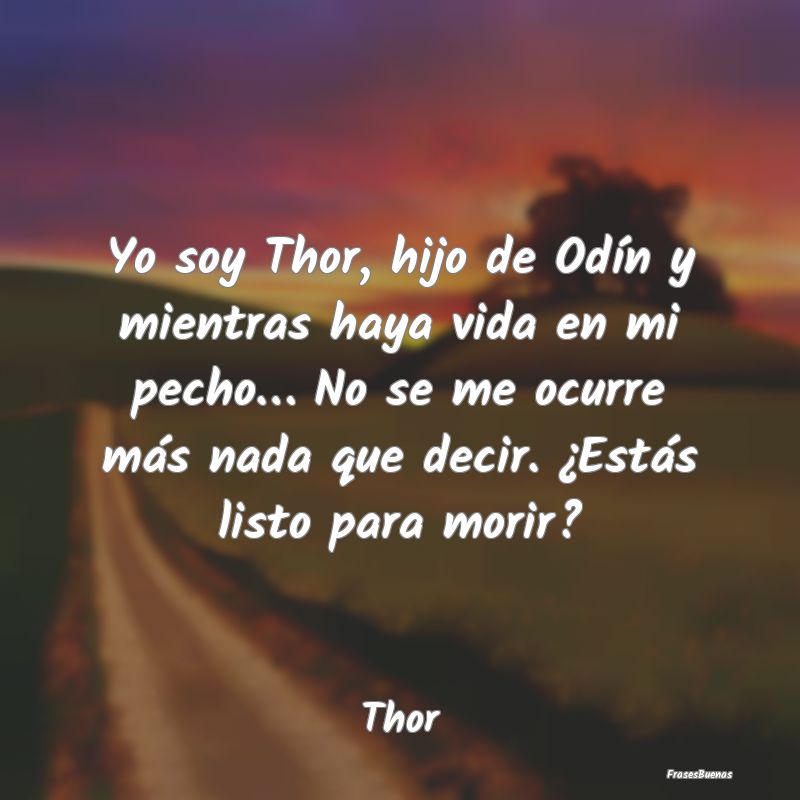Yo soy Thor, hijo de Odín y mientras haya vida en...