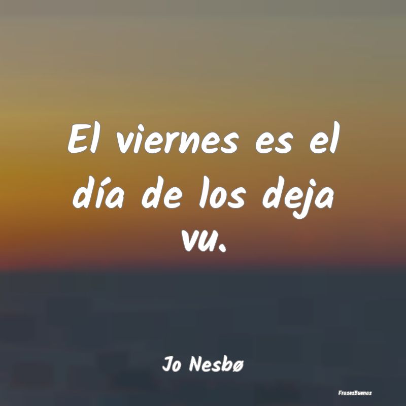 Frases de Viernes - El viernes es el día de los deja vu....