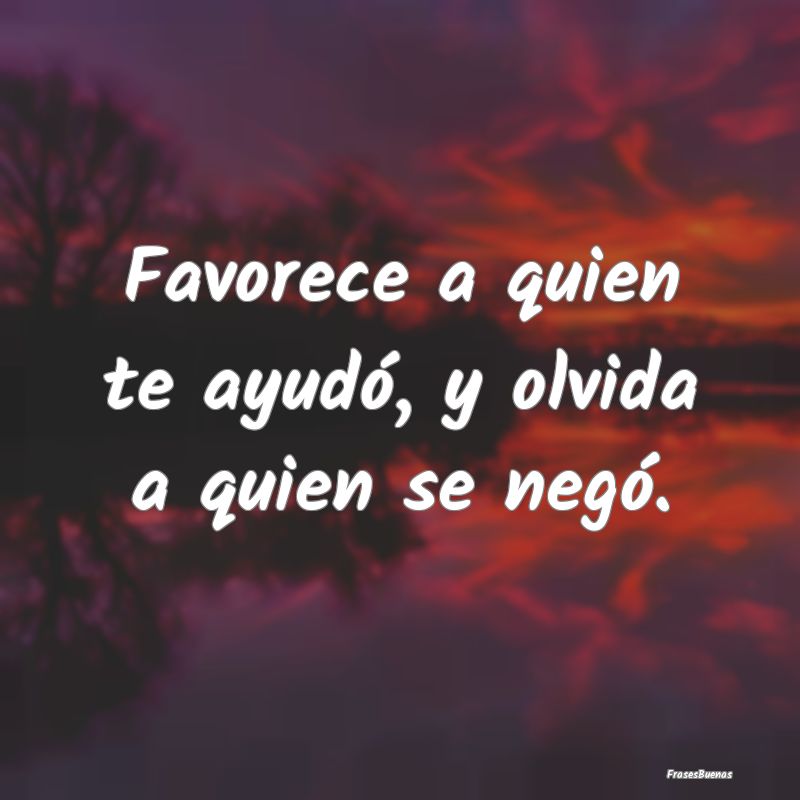 Frases sobre el Egoísmo - Favorece a quien te ayudó, y olvida a quien se ne...