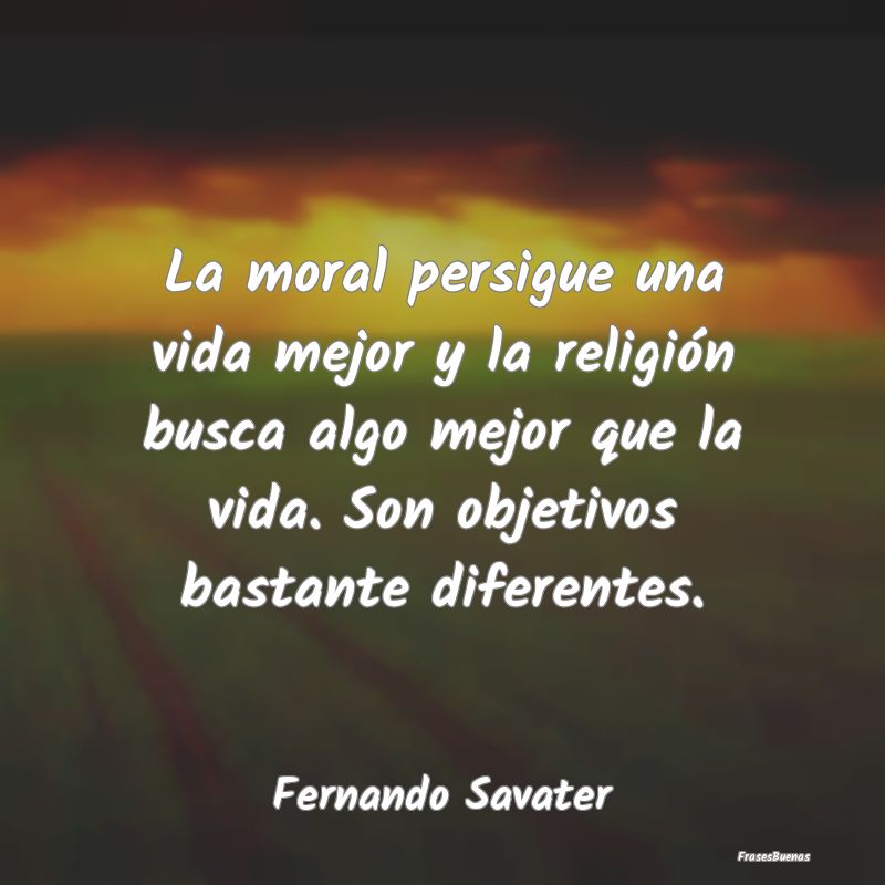 La moral persigue una vida mejor y la religión bu...