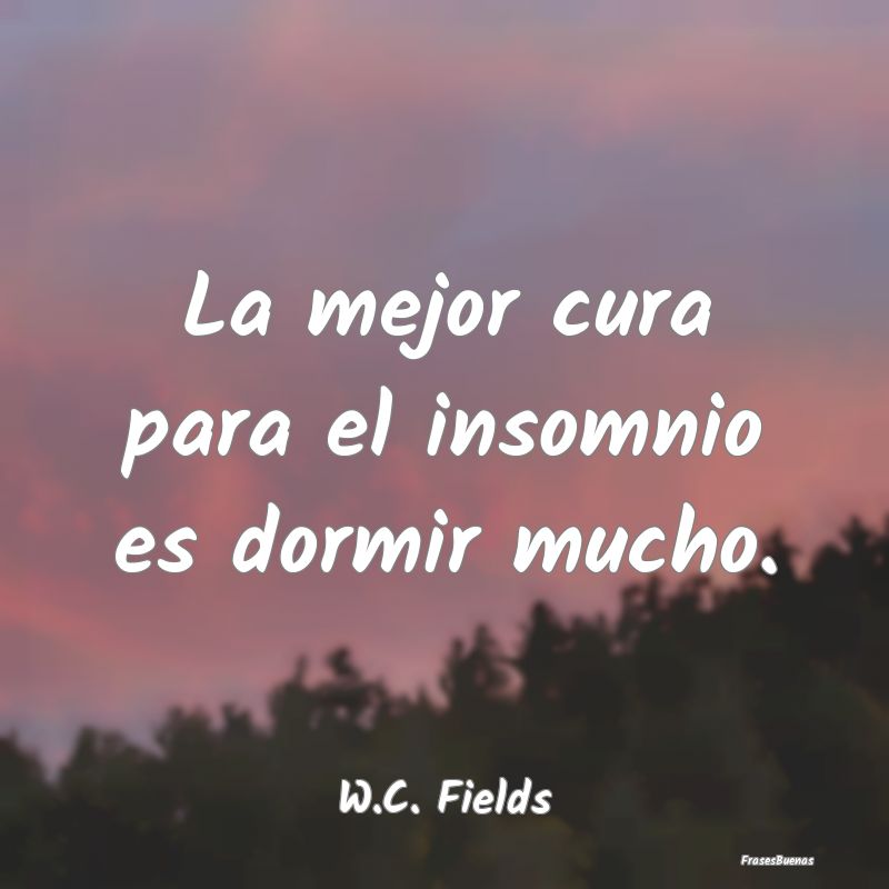Frases de . Fields - La mejor cura para el insomnio es dormir