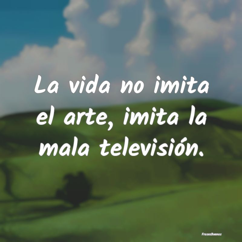 La vida no imita el arte, imita la mala televisió...
