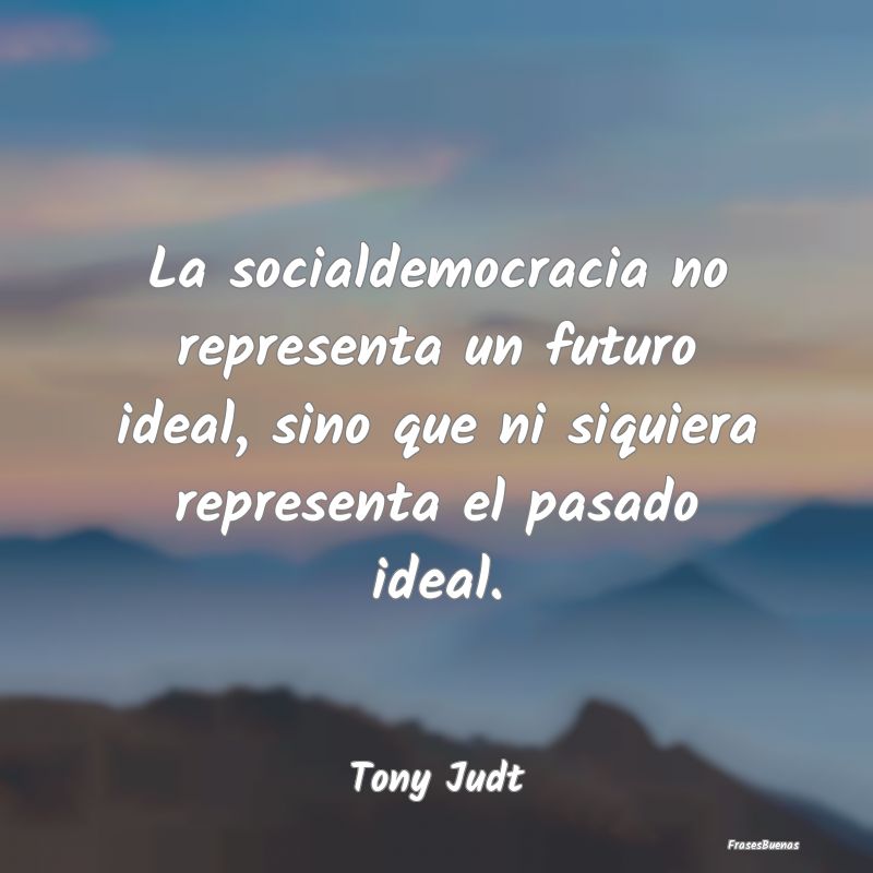 La socialdemocracia no representa un futuro ideal,...