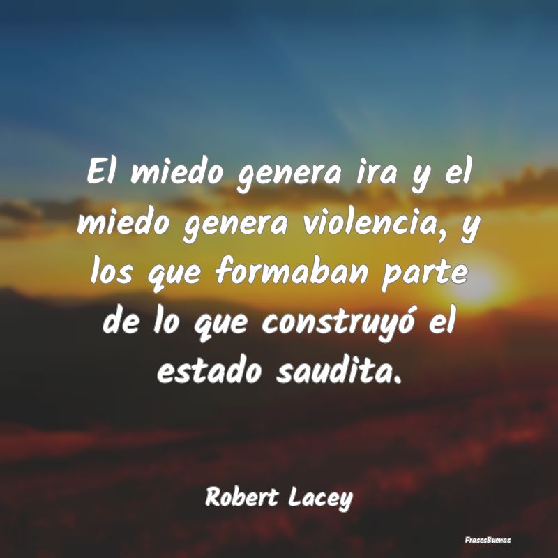 El miedo genera ira y el miedo genera violencia, y...