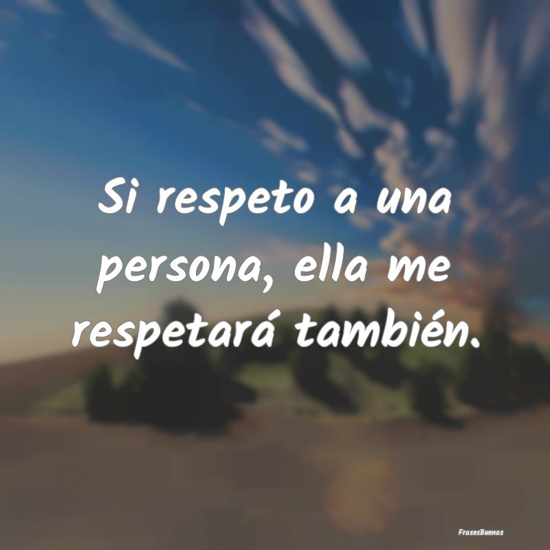 Si respeto a una persona, ella me respetará tambi...