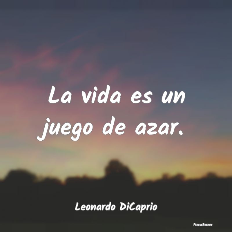 Frases de Leonardo DiCaprio - La vida es un juego de azar.