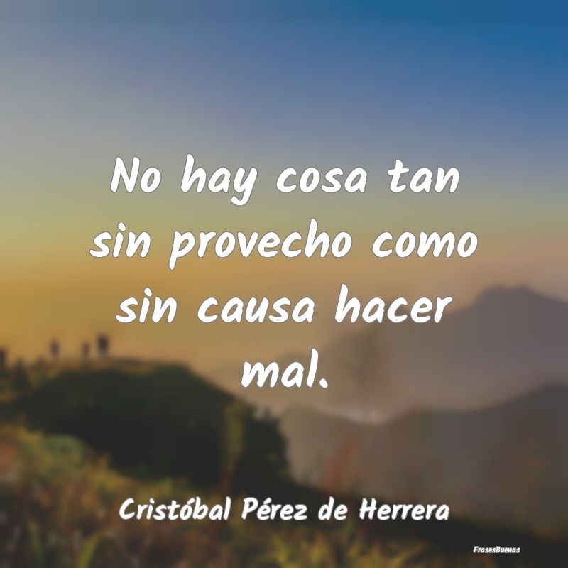 No hay cosa tan sin provecho como sin causa hacer ...