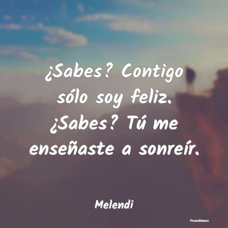 Frases de Melendi - ¿Sabes? Contigo sólo soy feliz. ¿Sabe