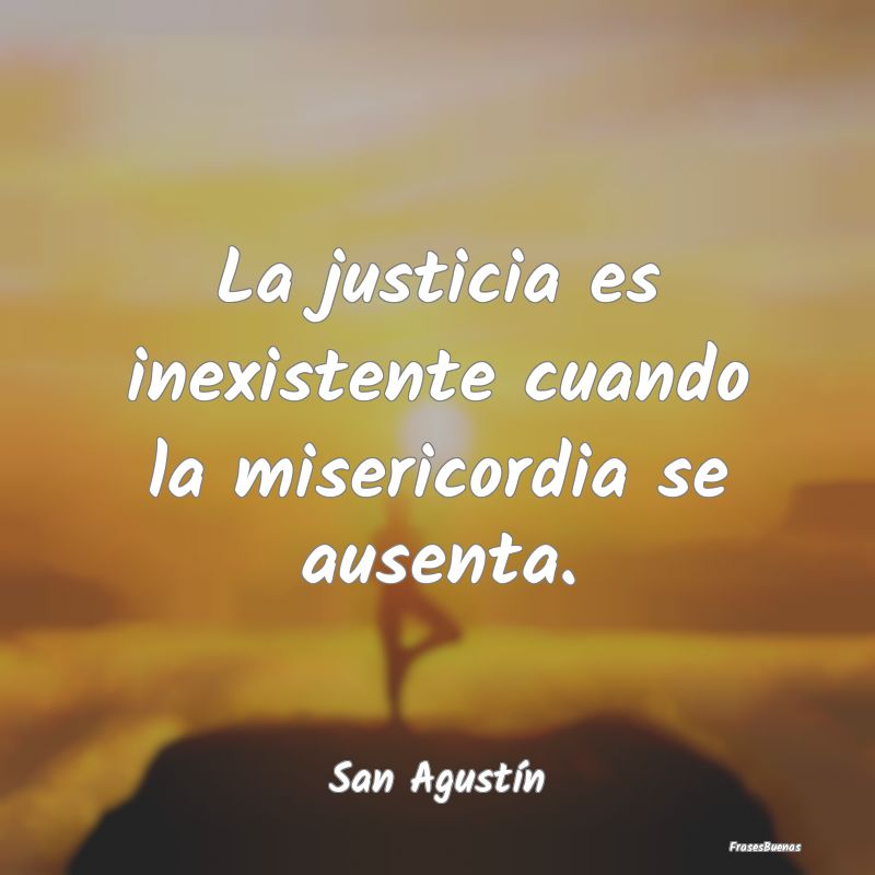 La justicia es inexistente cuando la misericordia ...