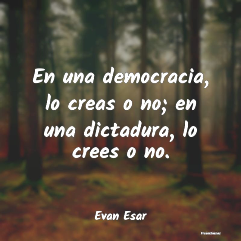 En una democracia, lo creas o no; en una dictadura...