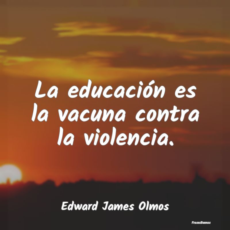 La educación es la vacuna contra la violencia....