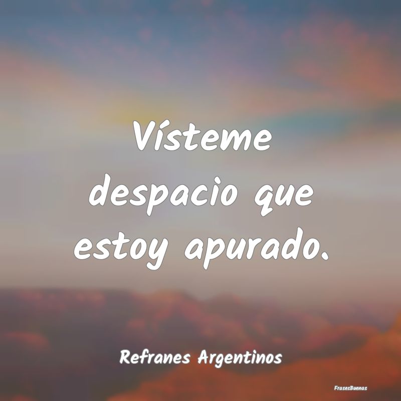 Refranes Argentinos - Vísteme despacio que estoy apurado....