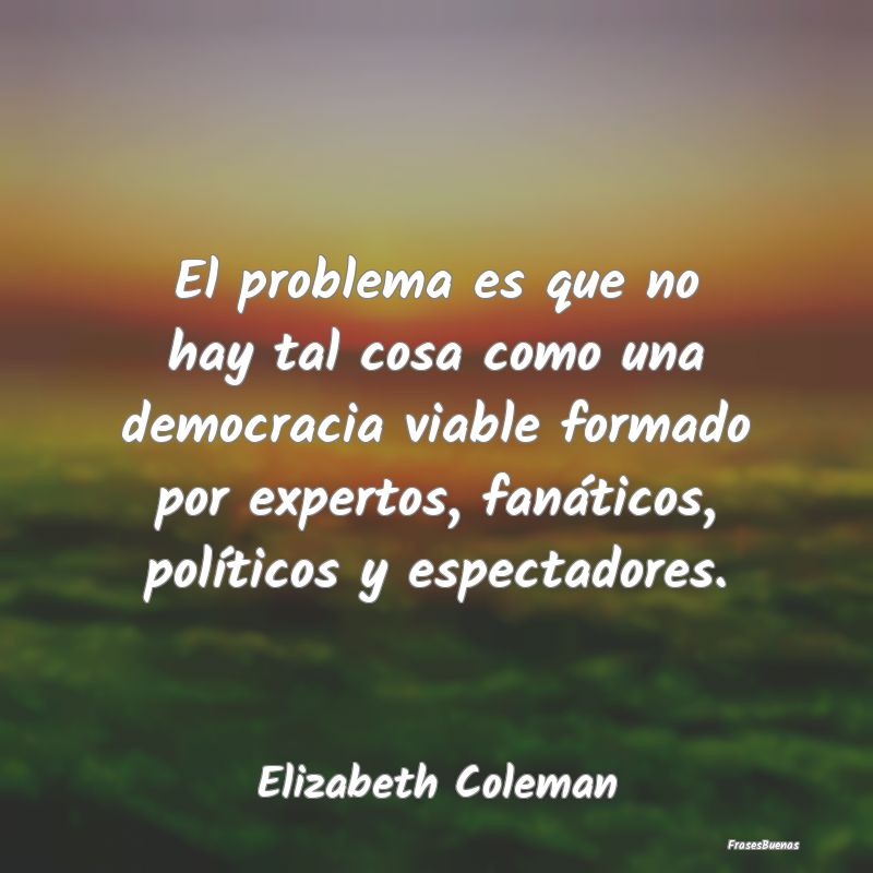 Frases de Democracia - El problema es que no hay tal cosa como una democr...