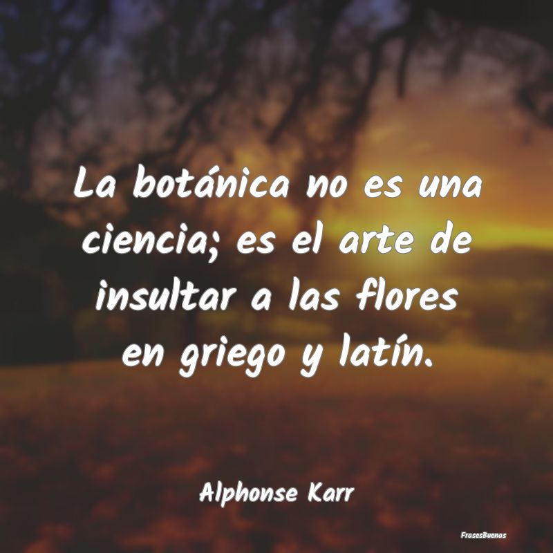 Frases de Alphonse Karr - La botánica no es una ciencia; es el ar