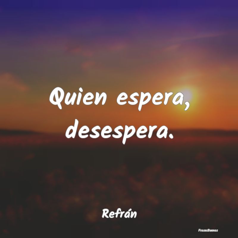 Quien espera, desespera....