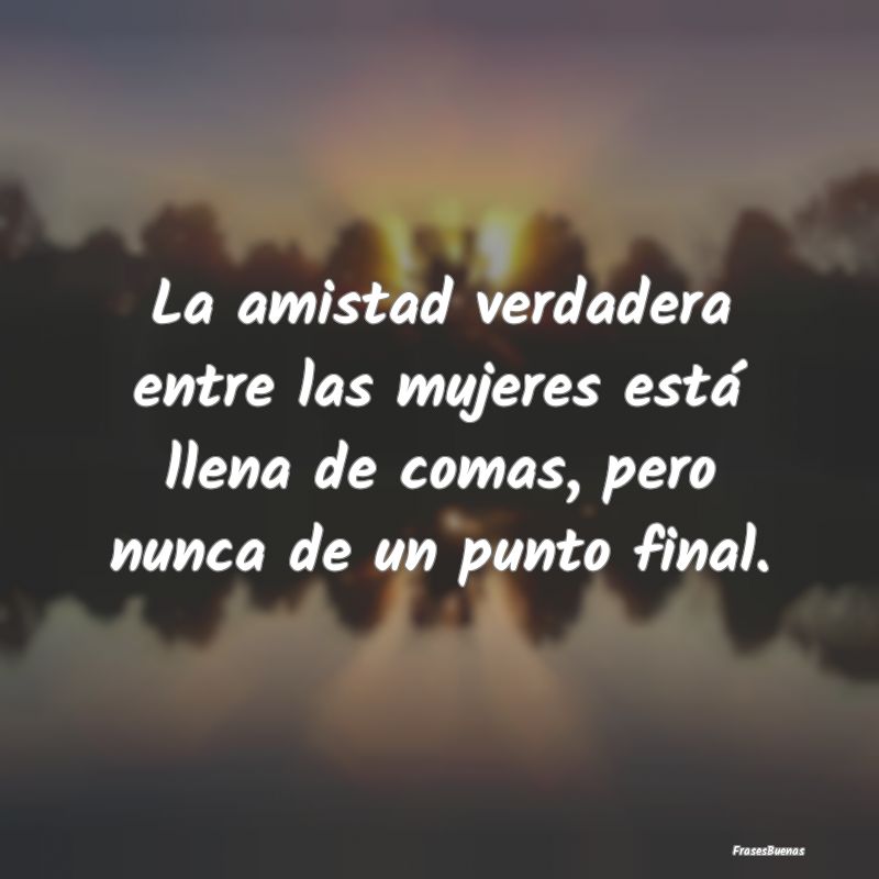 La amistad verdadera entre las mujeres está llena...