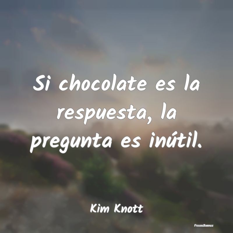 Si chocolate es la respuesta, la pregunta es inút...