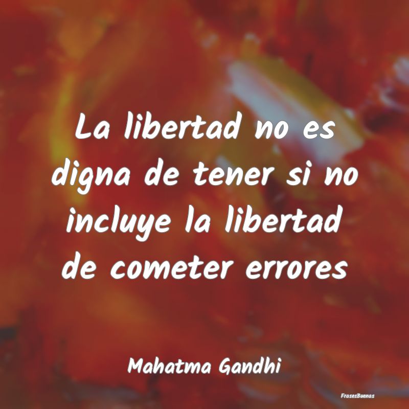 La libertad no es digna de tener si no incluye la ...