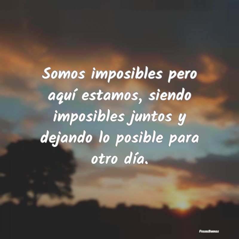Somos imposibles pero aquí estamos, siendo imposi...