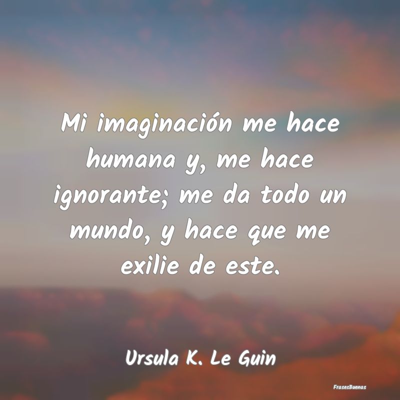 Mi imaginación me hace humana y, me hace ignorant...