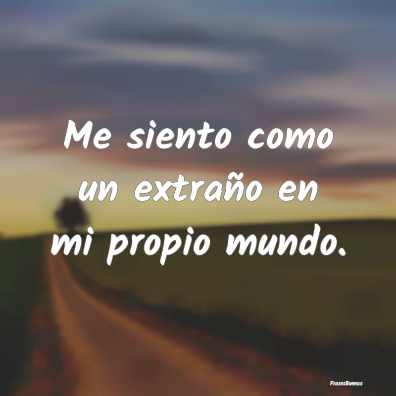 Me siento como un extraño en mi propio mundo....