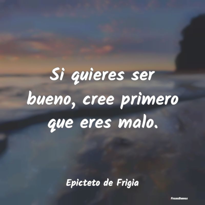 Si quieres ser bueno, cree primero que eres malo....