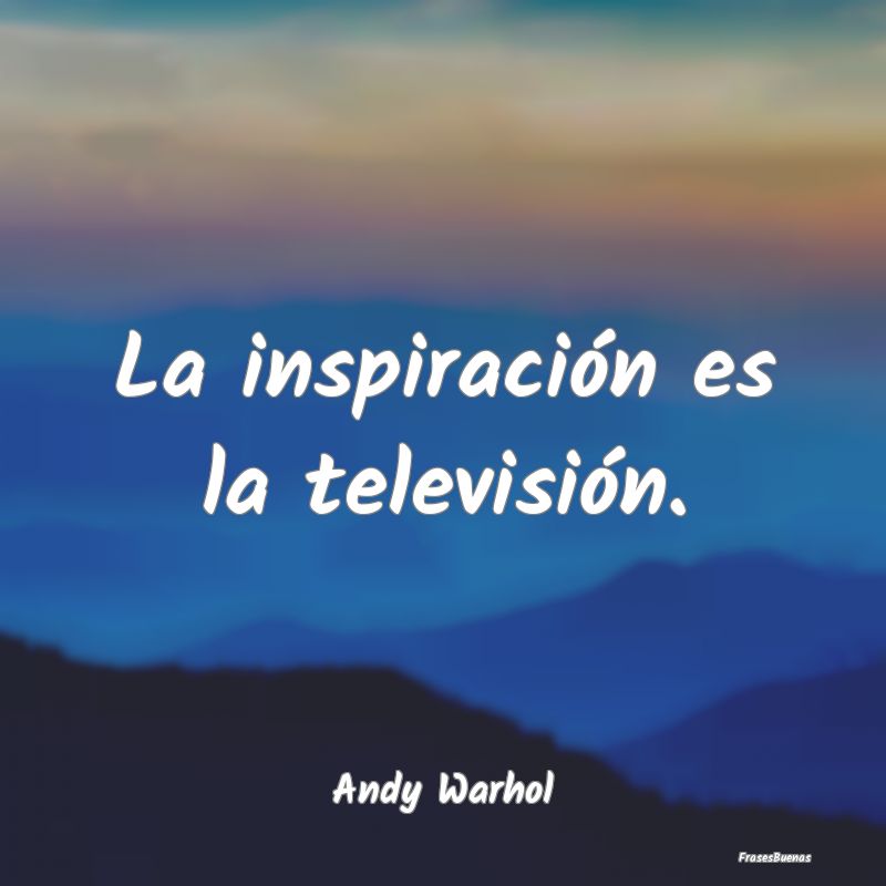 La inspiración es la televisión....