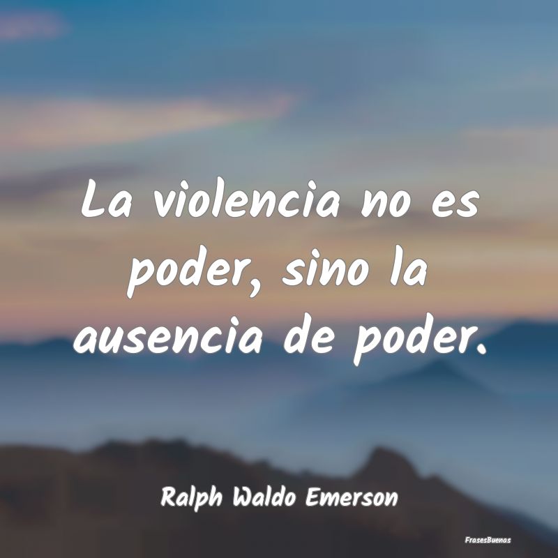 La violencia no es poder, sino la ausencia de pode...