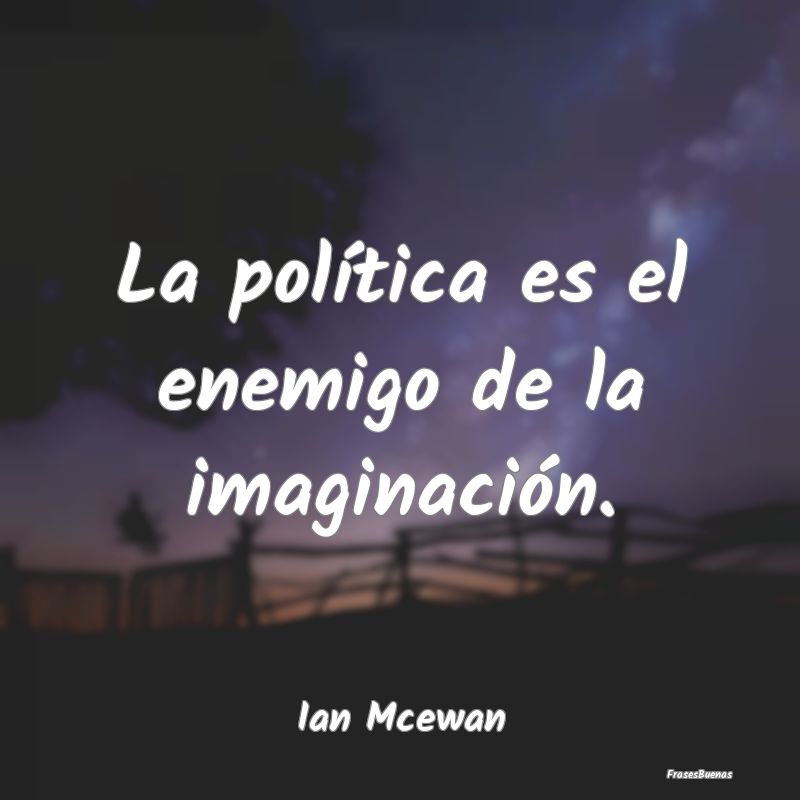 La política es el enemigo de la imaginación....