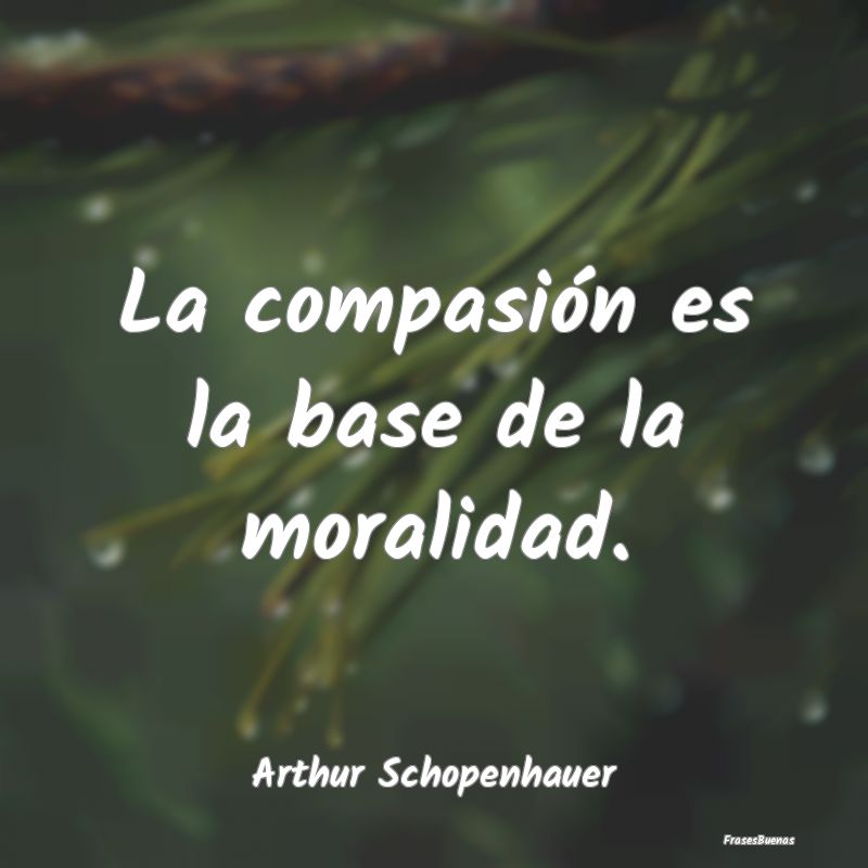 La compasión es la base de la moralidad....