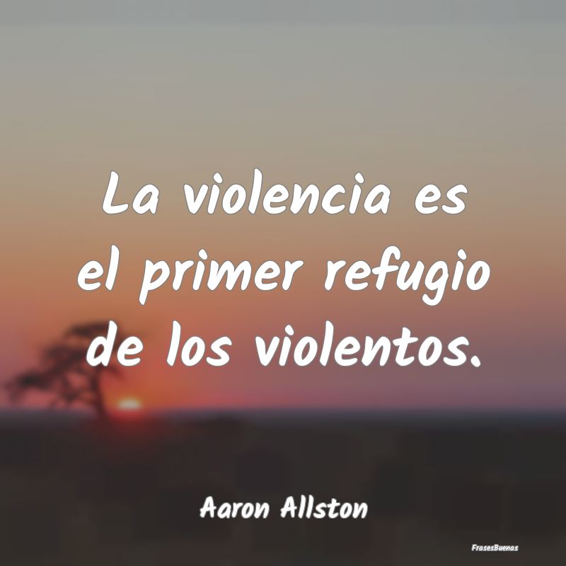 La violencia es el primer refugio de los violentos...