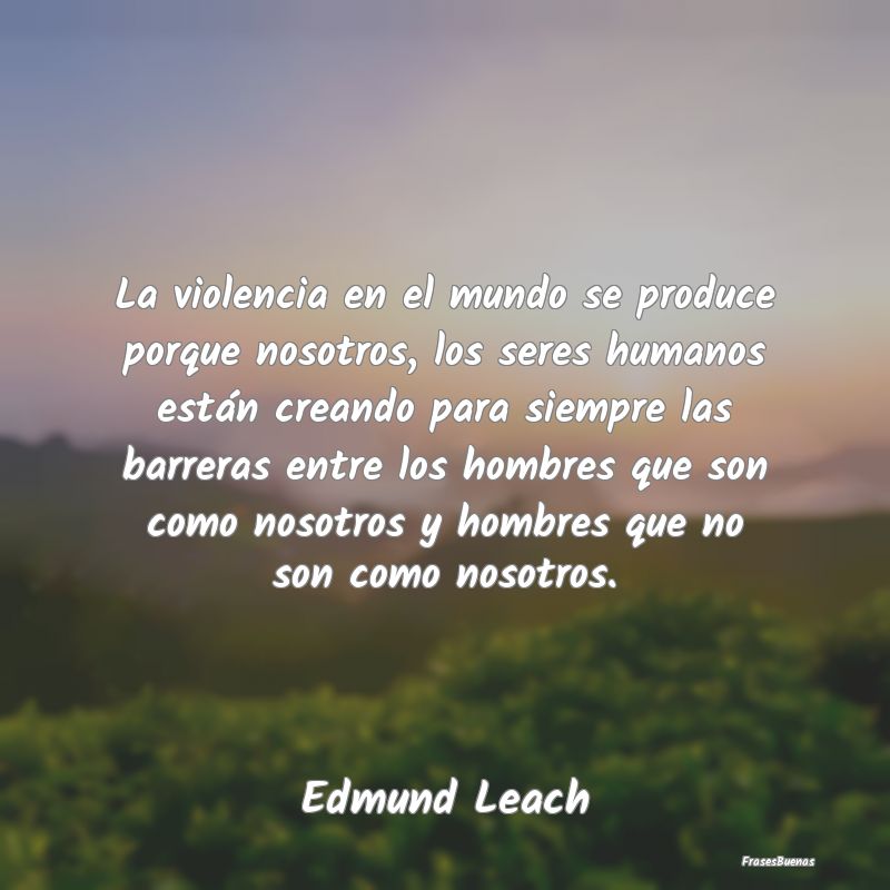 La violencia en el mundo se produce porque nosotro...