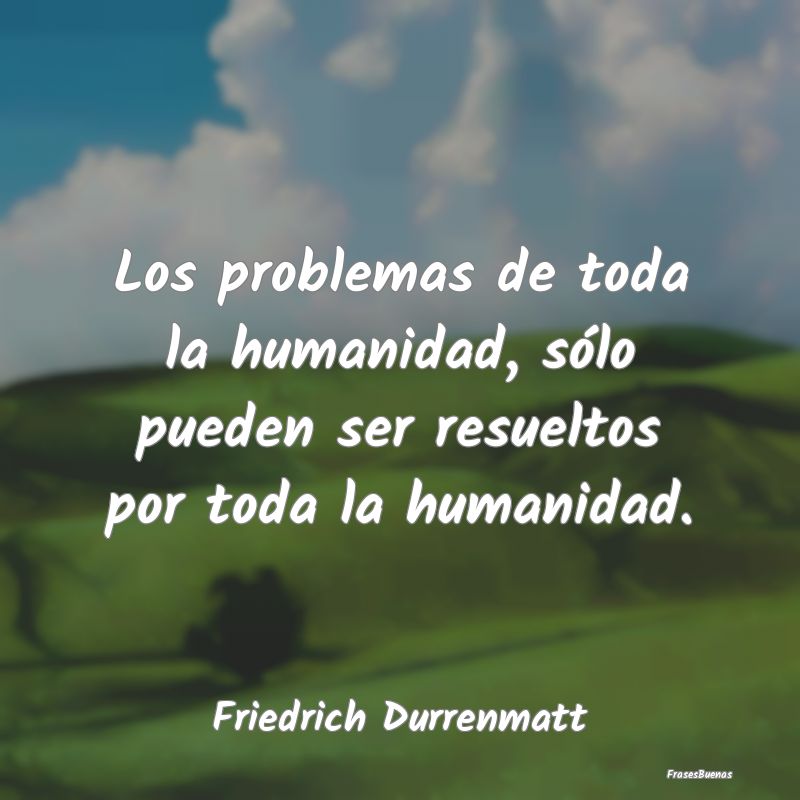 Los problemas de toda la humanidad, sólo pueden s...