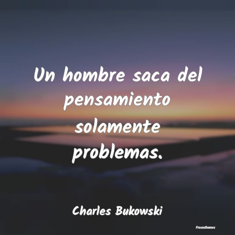 Frases Charles Bukowski - Un hombre saca del pensamiento solamente