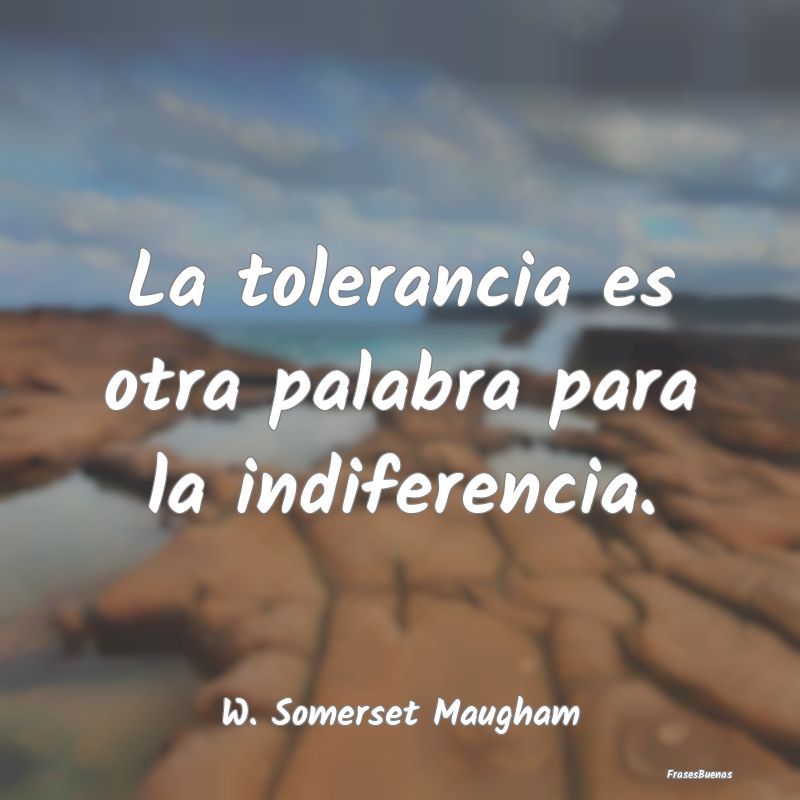 La tolerancia es otra palabra para la indiferencia...