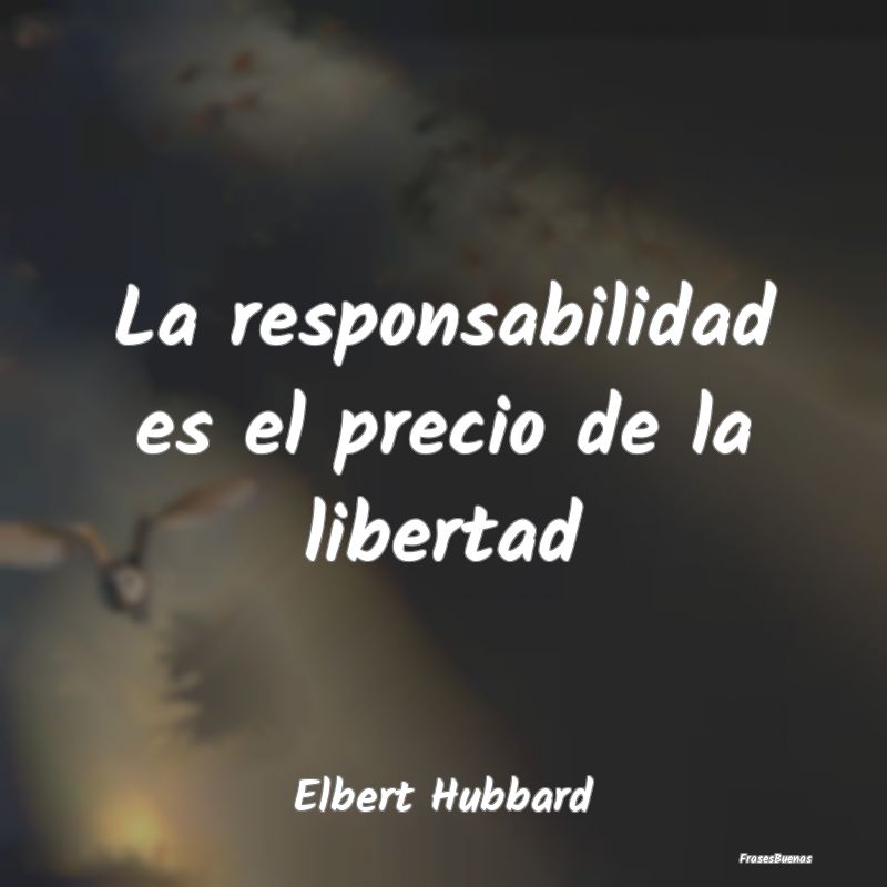 La responsabilidad es el precio de la libertad...