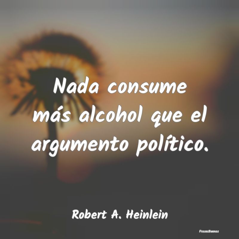 Nada consume más alcohol que el argumento políti...