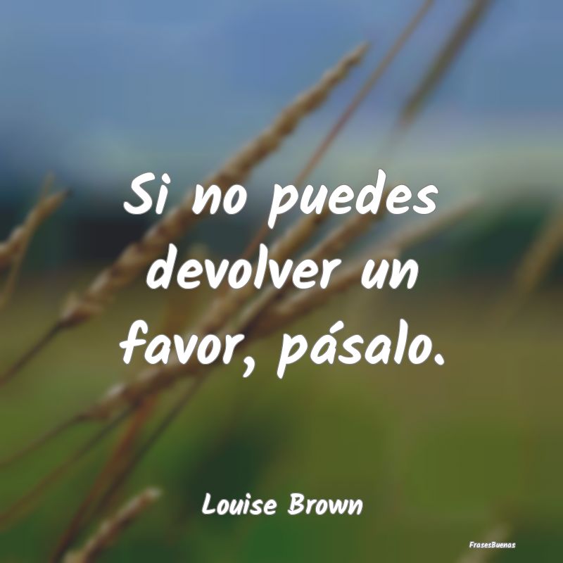 Si no puedes devolver un favor, pásalo....