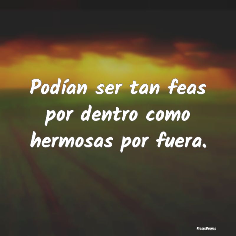 Podían ser tan feas por dentro como hermosas por ...