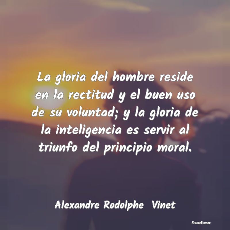 La gloria del hombre reside en la rectitud y el bu...