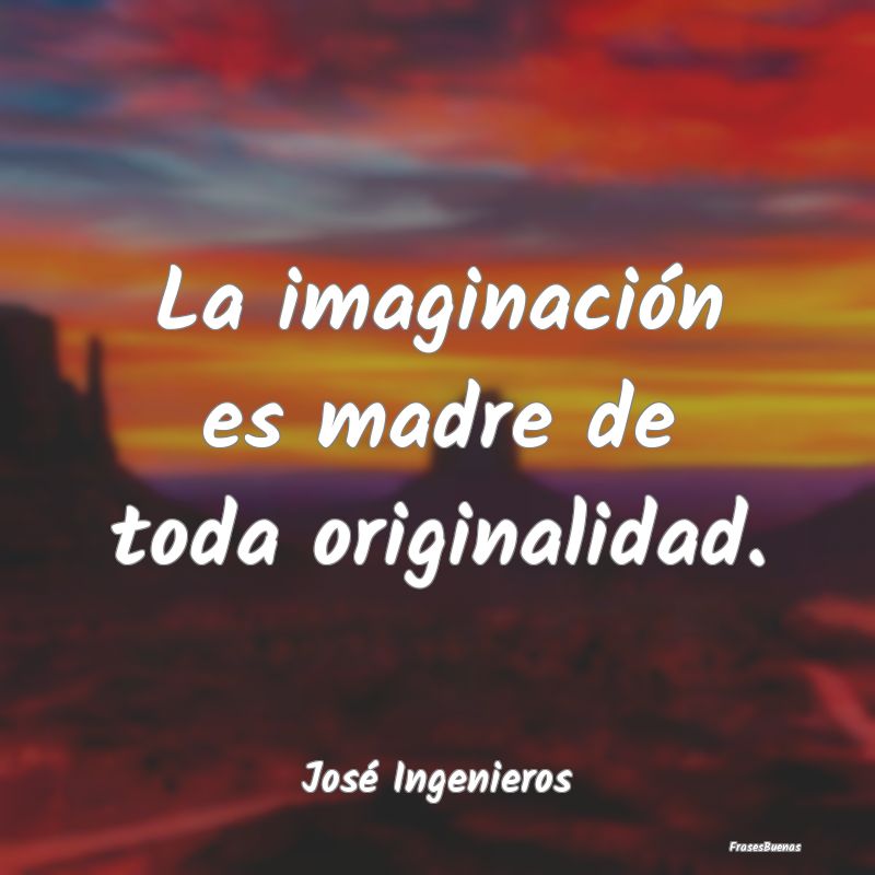La imaginación es madre de toda originalidad....