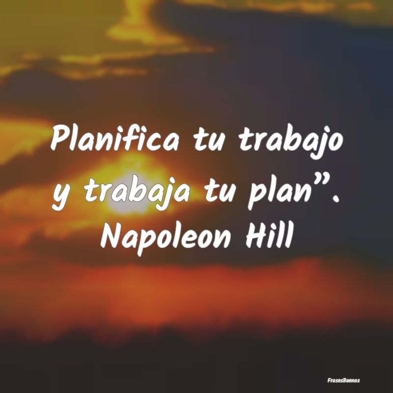 Planifica tu trabajo y trabaja tu plan”. Napoleo...