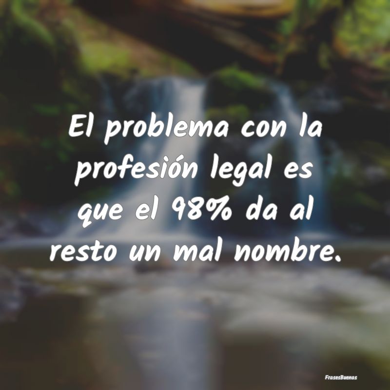 El problema con la profesión legal es que el 98% ...