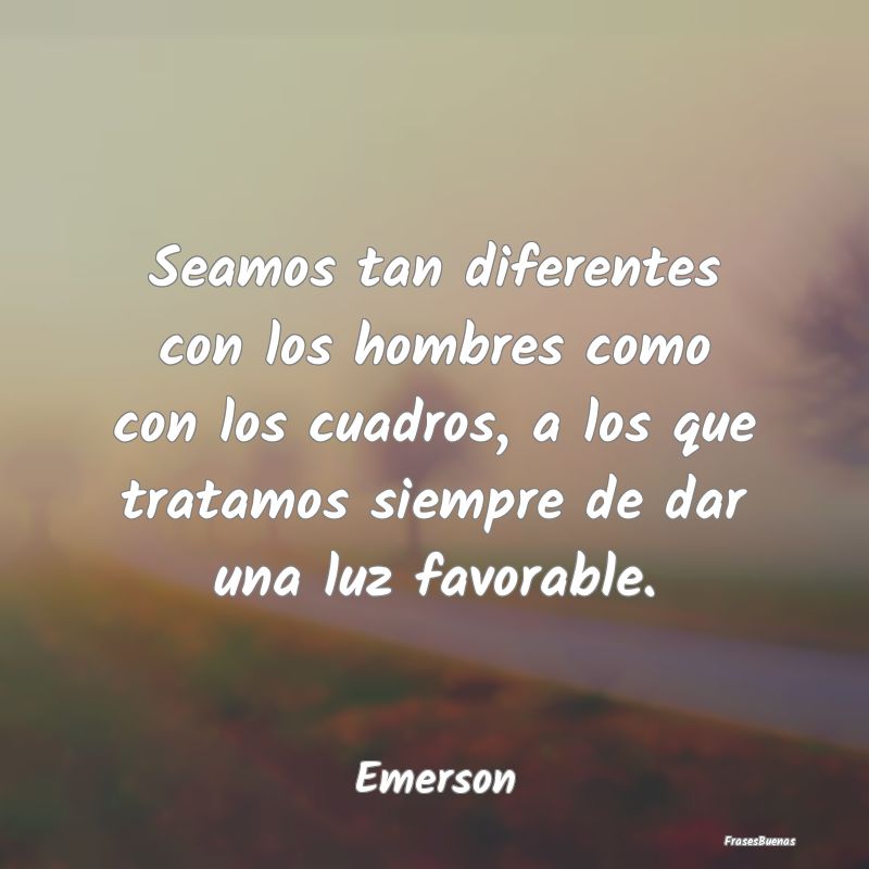 Frases sobre el ser Humano - Seamos tan diferentes con los hombres como con los...