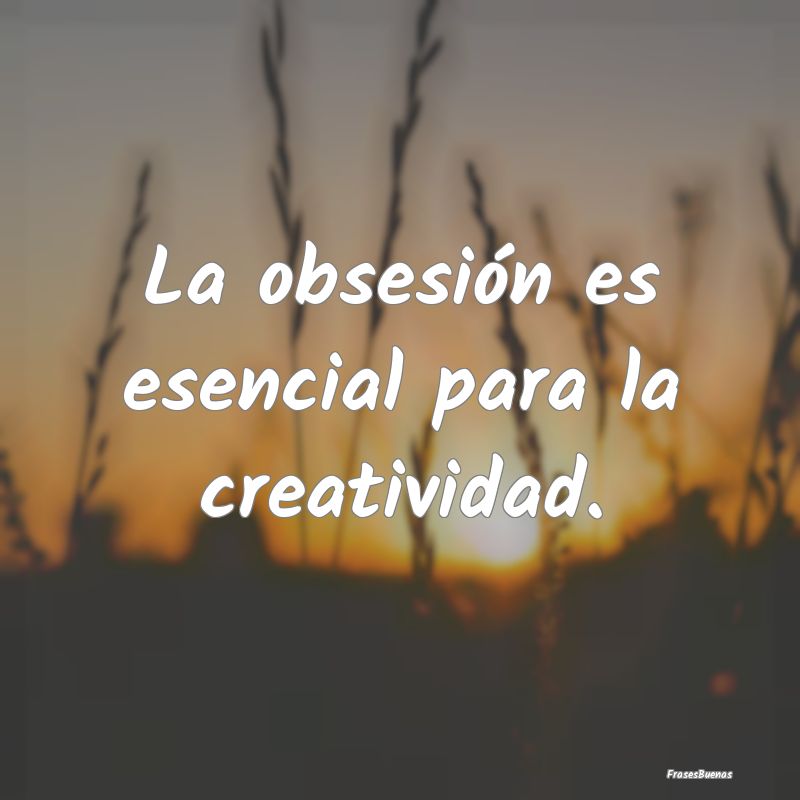 La obsesión es esencial para la creatividad.
...