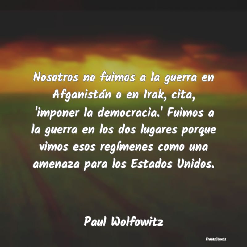 Nosotros no fuimos a la guerra en Afganistán o en...