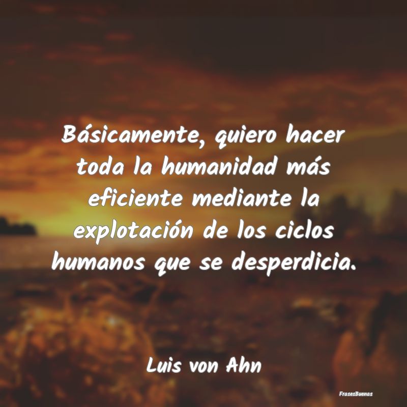 Básicamente, quiero hacer toda la humanidad más ...