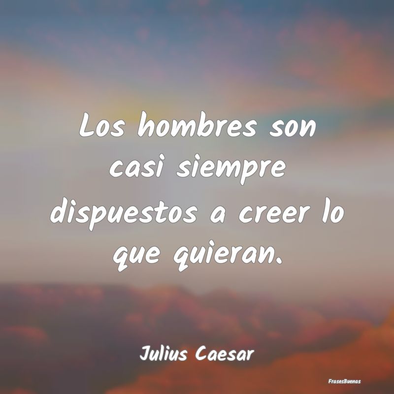 Los hombres son casi siempre dispuestos a creer lo...